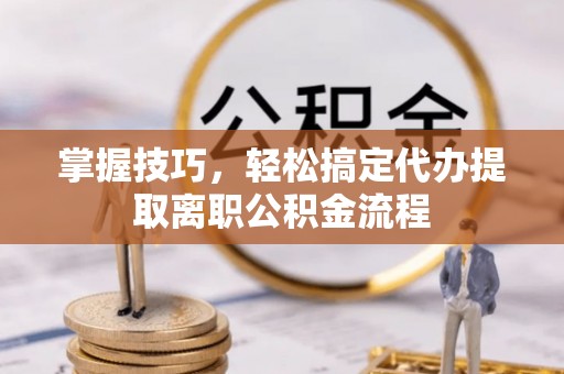 彭泽掌握技巧，轻松搞定代办提取离职公积金流程