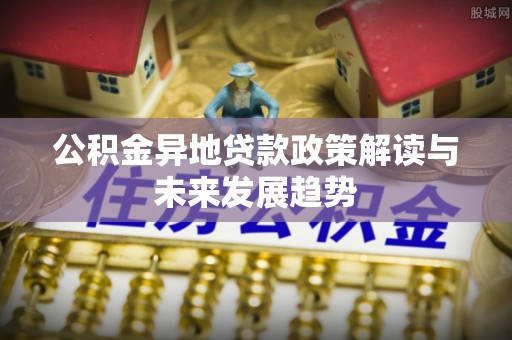 彭泽公积金异地贷款政策解读与未来发展趋势