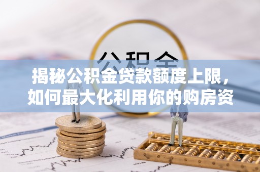 彭泽揭秘公积金贷款额度上限，如何最大化利用你的购房资金？