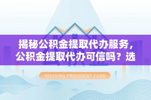彭泽揭秘公积金提取代办服务，公积金提取代办可信吗？选择前你需要知道的真相
