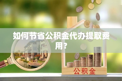 彭泽如何节省公积金代办提取费用？