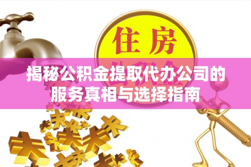 彭泽揭秘公积金提取代办公司的服务真相与选择指南