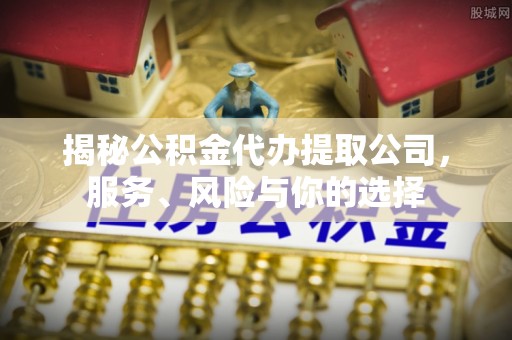 彭泽揭秘公积金代办提取公司，服务、风险与你的选择