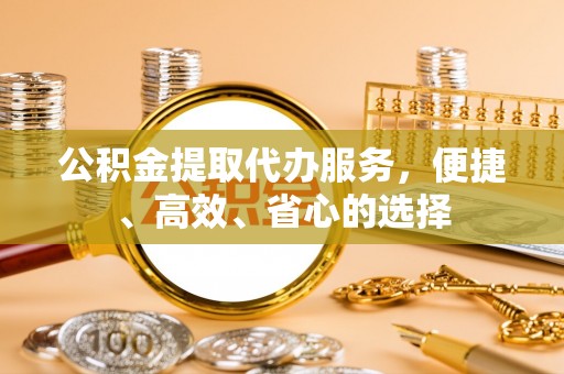 彭泽公积金提取代办服务，便捷、高效、省心的选择
