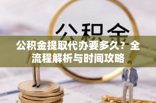 彭泽公积金提取代办要多久？全流程解析与时间攻略