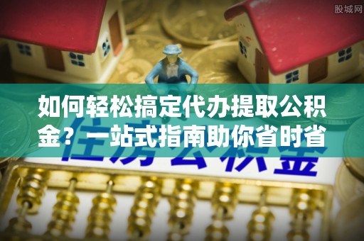 彭泽如何轻松搞定代办提取公积金？一站式指南助你省时省心