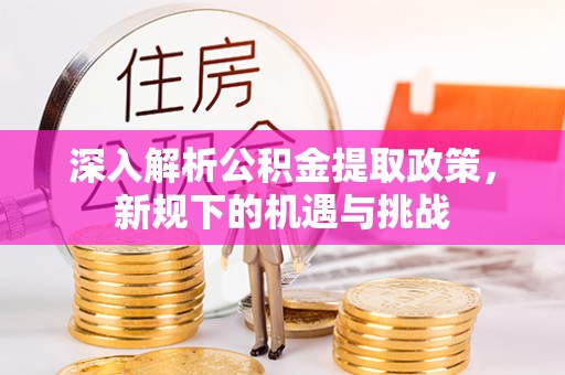 彭泽深入解析公积金提取政策，新规下的机遇与挑战