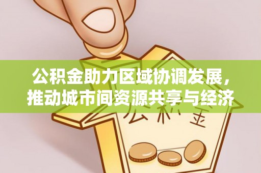 彭泽公积金助力区域协调发展，推动城市间资源共享与经济均衡发展