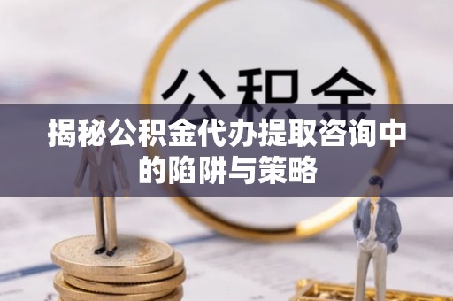 彭泽揭秘公积金代办提取咨询中的陷阱与策略