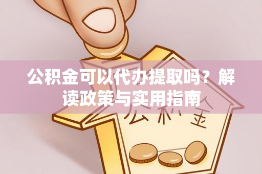 彭泽公积金可以代办提取吗？解读政策与实用指南