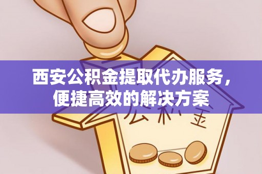 彭泽西安公积金提取代办服务，便捷高效的解决方案