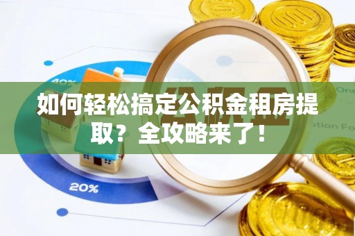 彭泽如何轻松搞定公积金租房提取？全攻略来了！