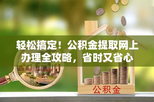彭泽轻松搞定！公积金提取网上办理全攻略，省时又省心