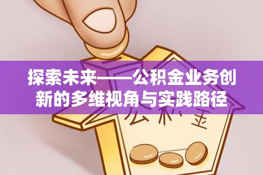 彭泽探索未来——公积金业务创新的多维视角与实践路径