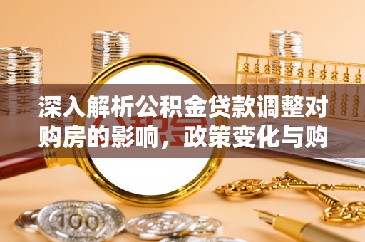 彭泽深入解析公积金贷款调整对购房的影响，政策变化与购房者选择