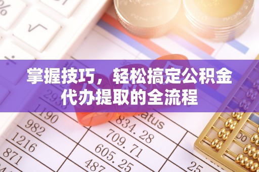 彭泽掌握技巧，轻松搞定公积金代办提取的全流程