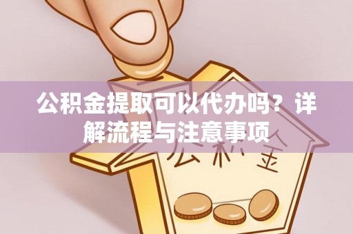 彭泽公积金提取可以代办吗？详解流程与注意事项