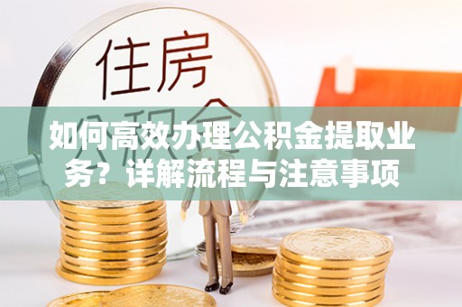 彭泽如何高效办理公积金提取业务？详解流程与注意事项