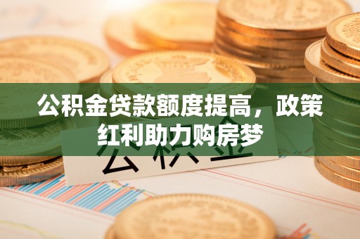 彭泽公积金贷款额度提高，政策红利助力购房梦