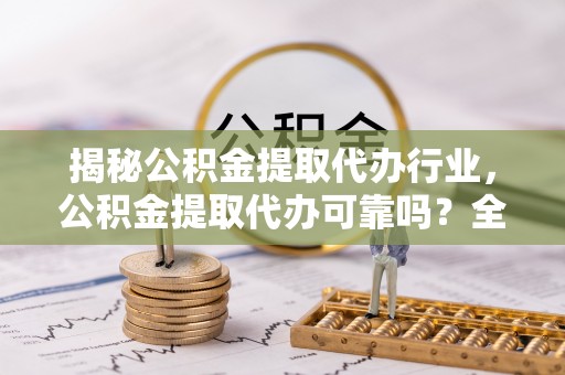 彭泽揭秘公积金提取代办行业，公积金提取代办可靠吗？全面解析与风险规避