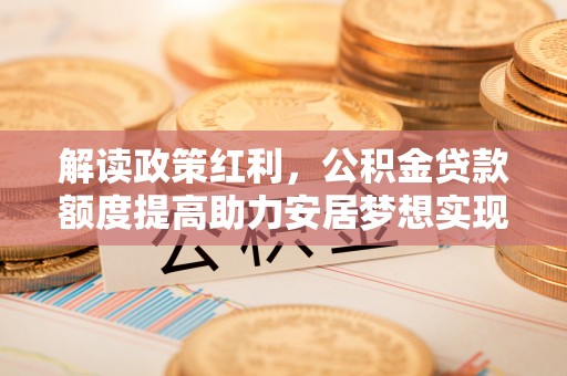 彭泽解读政策红利，公积金贷款额度提高助力安居梦想实现