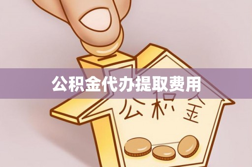 彭泽公积金代办提取费用