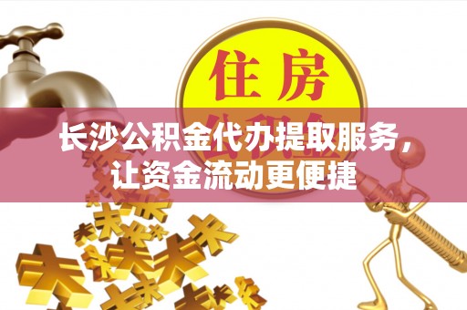 彭泽长沙公积金代办提取服务，让资金流动更便捷