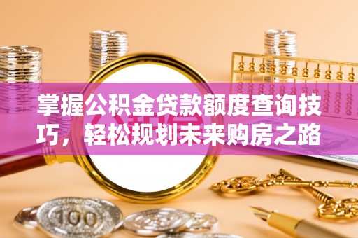 彭泽掌握公积金贷款额度查询技巧，轻松规划未来购房之路