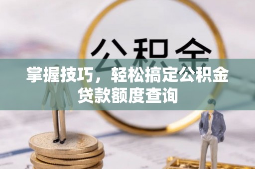 彭泽掌握技巧，轻松搞定公积金贷款额度查询