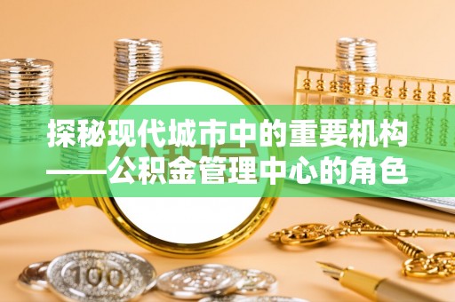彭泽探秘现代城市中的重要机构——公积金管理中心的角色与使命