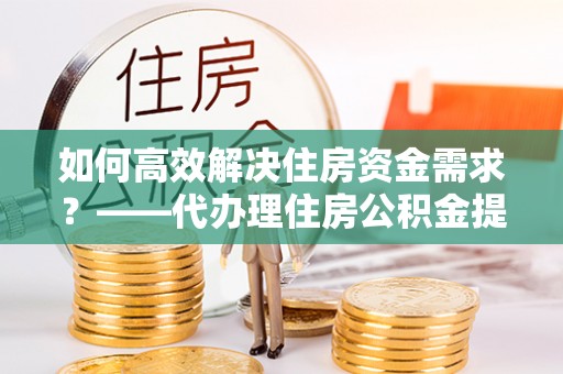 彭泽如何高效解决住房资金需求？——代办理住房公积金提取服务全解析