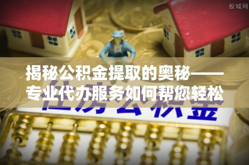 彭泽揭秘公积金提取的奥秘——专业代办服务如何帮您轻松搞定