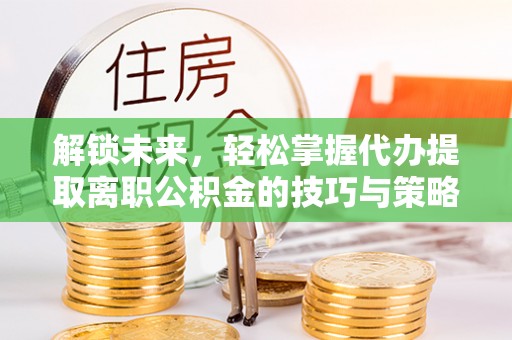 彭泽解锁未来，轻松掌握代办提取离职公积金的技巧与策略