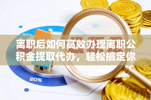 彭泽离职后如何高效办理离职公积金提取代办，轻松搞定你的公积金