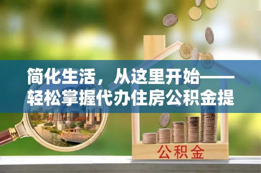 彭泽简化生活，从这里开始——轻松掌握代办住房公积金提取全流程
