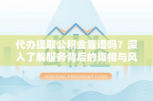 彭泽代办提取公积金靠谱吗？深入了解服务背后的真相与风险