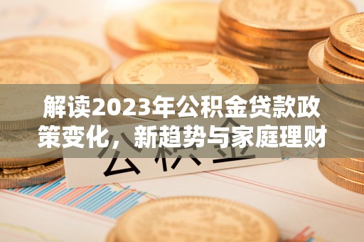 彭泽解读2023年公积金贷款政策变化，新趋势与家庭理财规划