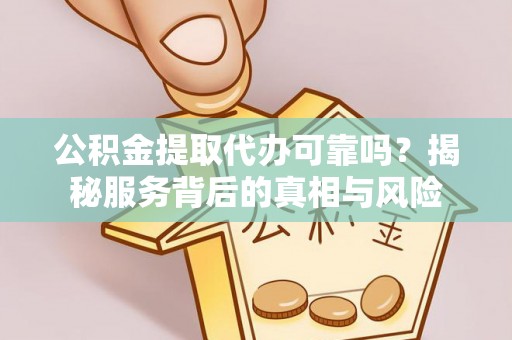 彭泽公积金提取代办可靠吗？揭秘服务背后的真相与风险