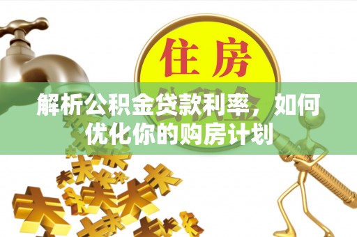 彭泽解析公积金贷款利率，如何优化你的购房计划