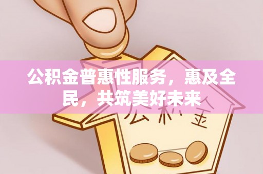 彭泽公积金普惠性服务，惠及全民，共筑美好未来