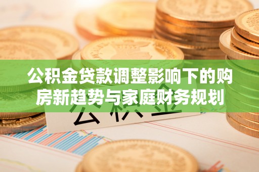 彭泽公积金贷款调整影响下的购房新趋势与家庭财务规划