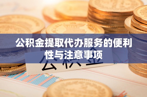 彭泽公积金提取代办服务的便利性与注意事项