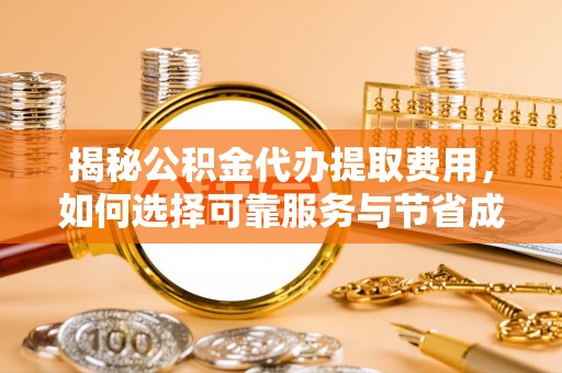 彭泽揭秘公积金代办提取费用，如何选择可靠服务与节省成本