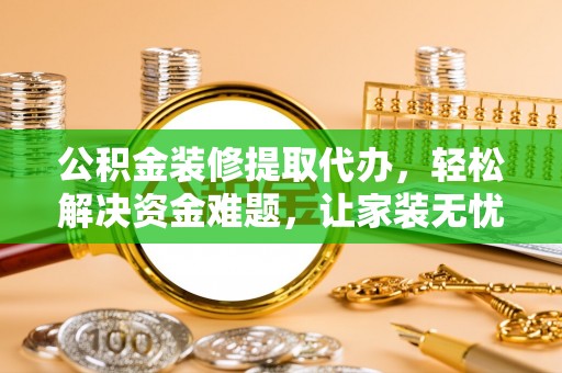 彭泽公积金装修提取代办，轻松解决资金难题，让家装无忧