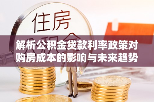 彭泽解析公积金贷款利率政策对购房成本的影响与未来趋势