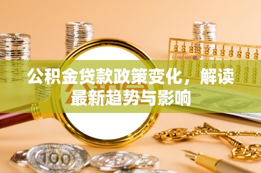 彭泽公积金贷款政策变化，解读最新趋势与影响