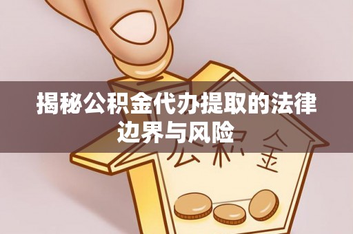 彭泽揭秘公积金代办提取的法律边界与风险
