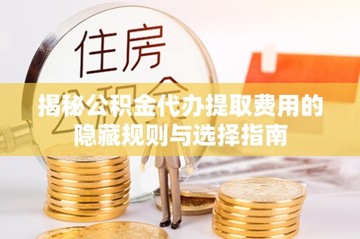 彭泽揭秘公积金代办提取费用的隐藏规则与选择指南