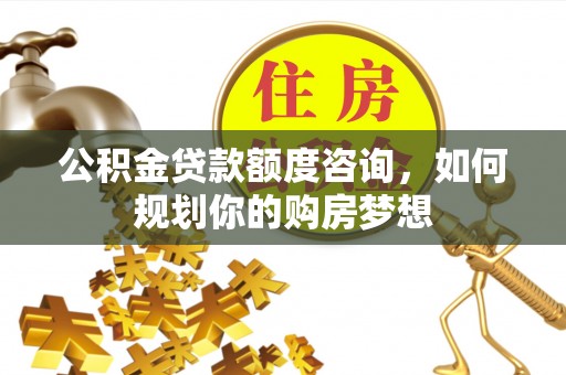 彭泽公积金贷款额度咨询，如何规划你的购房梦想