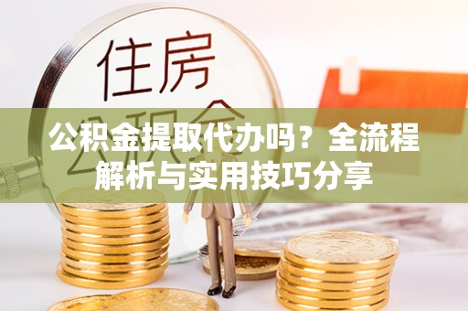 彭泽公积金提取代办吗？全流程解析与实用技巧分享